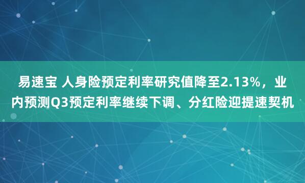 易速宝 人身险预定利率研究值降至2.13%，业内预测Q3预定利率继续下调、分红险迎提速契机