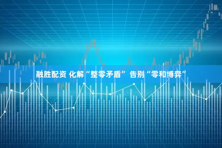 融胜配资 化解“整零矛盾” 告别“零和博弈”