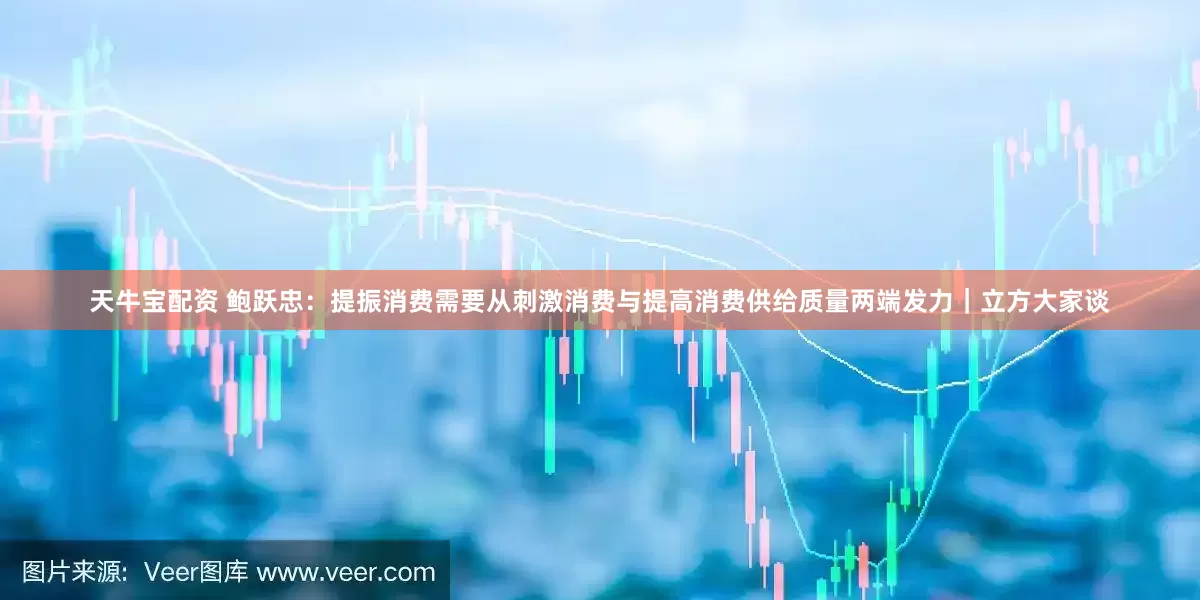 天牛宝配资 鲍跃忠：提振消费需要从刺激消费与提高消费供给质量两端发力｜立方大家谈