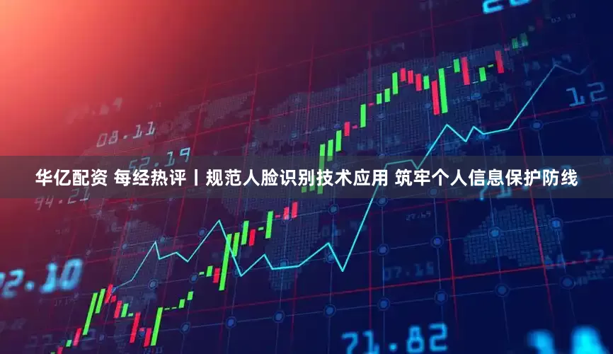 华亿配资 每经热评丨规范人脸识别技术应用 筑牢个人信息保护防线