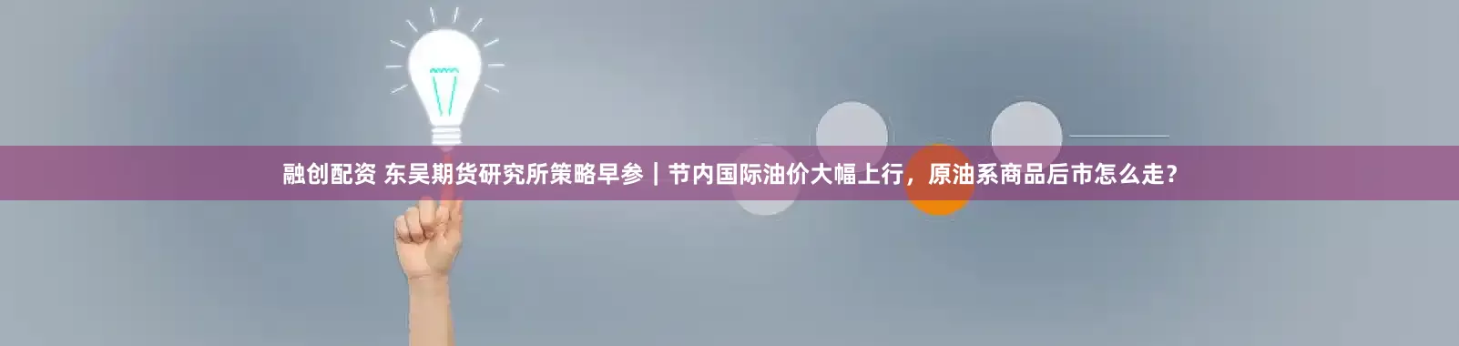 融创配资 东吴期货研究所策略早参｜节内国际油价大幅上行，原油系商品后市怎么走？