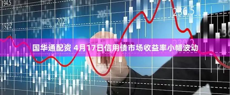 国华通配资 4月17日信用债市场收益率小幅波动