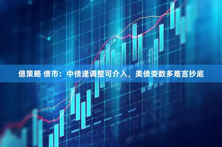 億策略 债市：中债逢调整可介入，美债变数多难言抄底