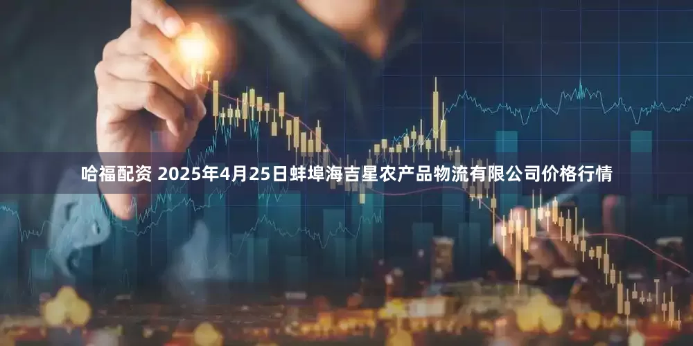 哈福配资 2025年4月25日蚌埠海吉星农产品物流有限公司价格行情