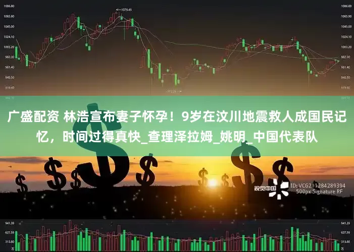 广盛配资 林浩宣布妻子怀孕！9岁在汶川地震救人成国民记忆，时间过得真快_查理泽拉姆_姚明_中国代表队
