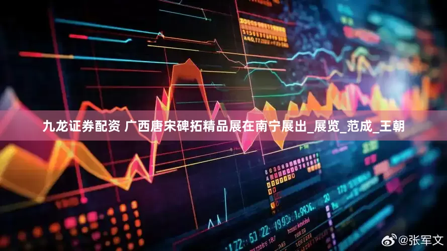 九龙证券配资 广西唐宋碑拓精品展在南宁展出_展览_范成_王朝