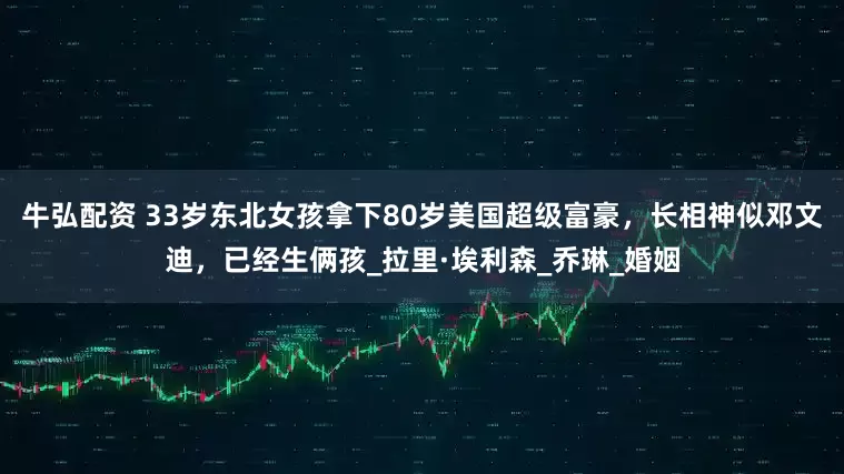 牛弘配资 33岁东北女孩拿下80岁美国超级富豪，长相神似邓文迪，已经生俩孩_拉里·埃利森_乔琳_婚姻