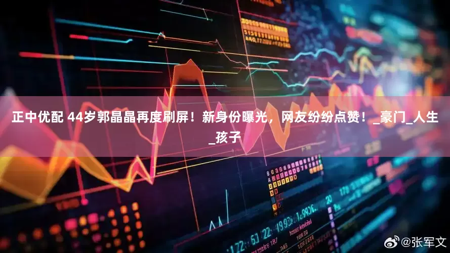 正中优配 44岁郭晶晶再度刷屏！新身份曝光，网友纷纷点赞！_豪门_人生_孩子