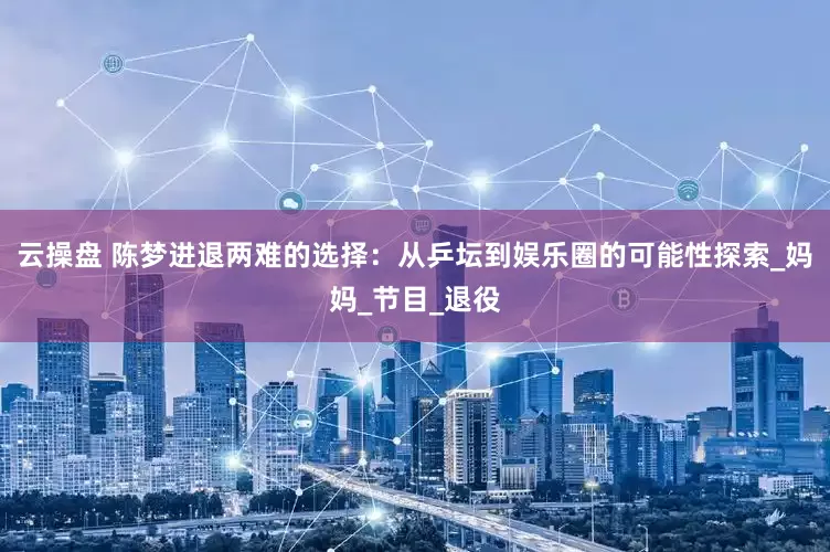 云操盘 陈梦进退两难的选择：从乒坛到娱乐圈的可能性探索_妈妈_节目_退役