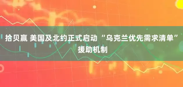 拾贝赢 美国及北约正式启动 “乌克兰优先需求清单” 援助机制