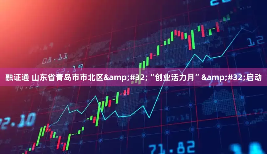 融证通 山东省青岛市市北区&#32;“创业活力月”&#32;启动