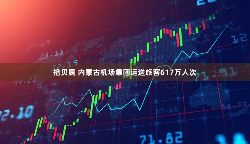 拾贝赢 内蒙古机场集团运送旅客617万人次