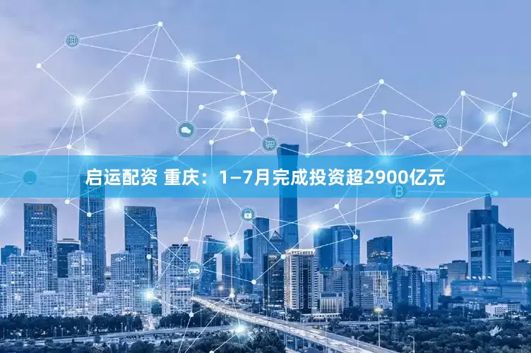 启运配资 重庆：1—7月完成投资超2900亿元