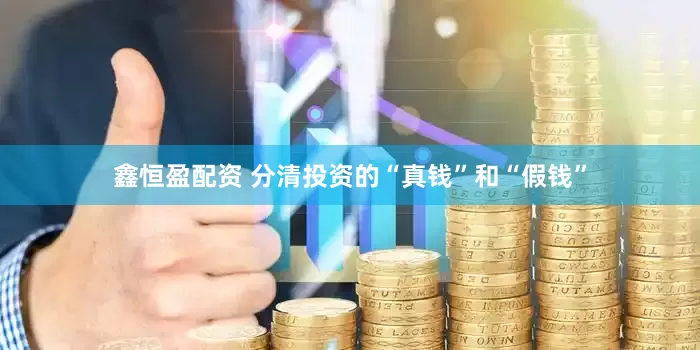 鑫恒盈配资 分清投资的“真钱”和“假钱”