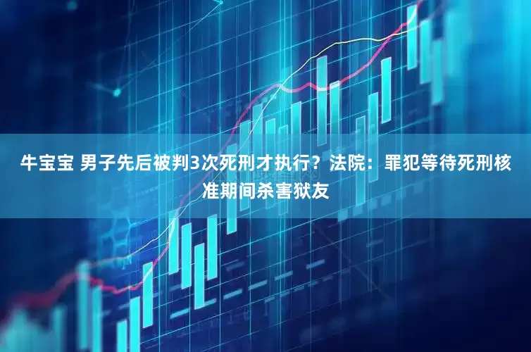 牛宝宝 男子先后被判3次死刑才执行？法院：罪犯等待死刑核准期间杀害狱友