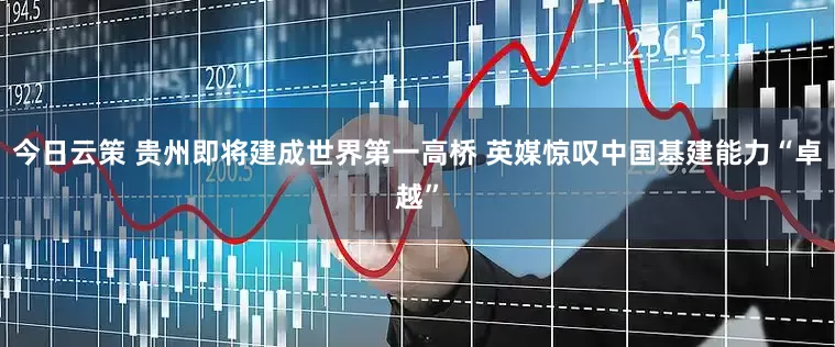 今日云策 贵州即将建成世界第一高桥 英媒惊叹中国基建能力“卓越”