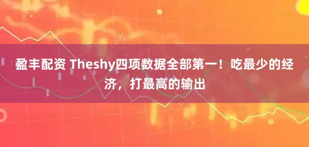 盈丰配资 Theshy四项数据全部第一！吃最少的经济，打最高的输出
