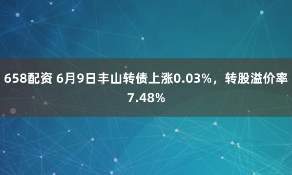 658配资 6月9日丰山转债上涨0.03%，转股溢价率7.48%