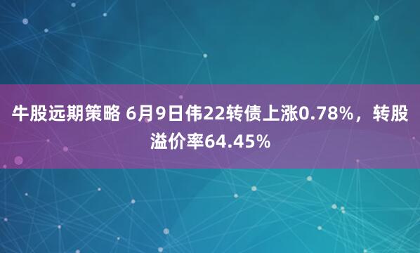 牛股远期策略 6月9日伟22转债上涨0.78%，转股溢价率64.45%