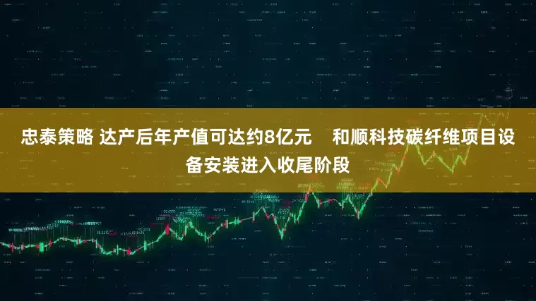 忠泰策略 达产后年产值可达约8亿元    和顺科技碳纤维项目设备安装进入收尾阶段