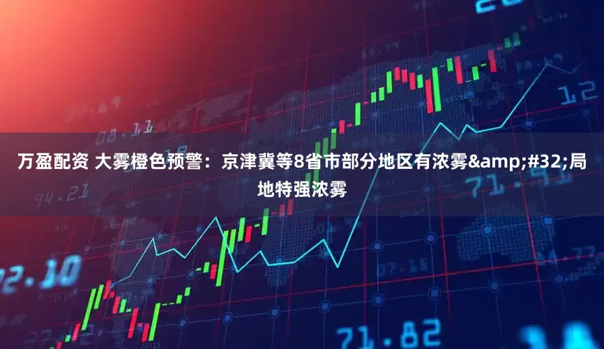 万盈配资 大雾橙色预警：京津冀等8省市部分地区有浓雾&#32;局地特强浓雾