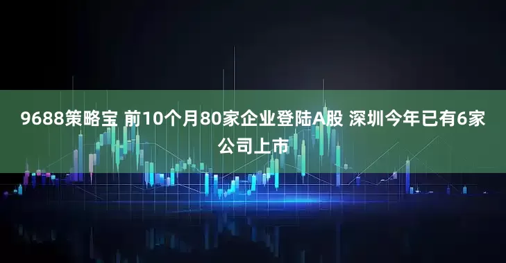 9688策略宝 前10个月80家企业登陆A股 深圳今年已有6家公司上市