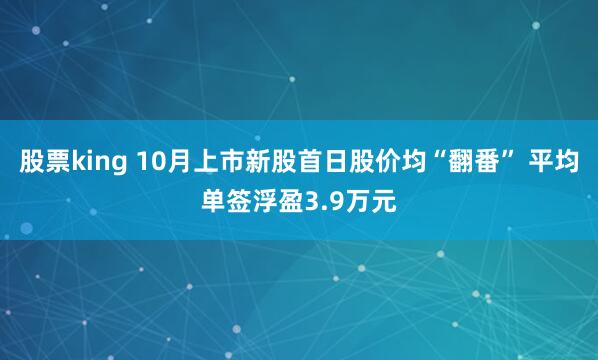 股票king 10月上市新股首日股价均“翻番” 平均单签浮盈3.9万元
