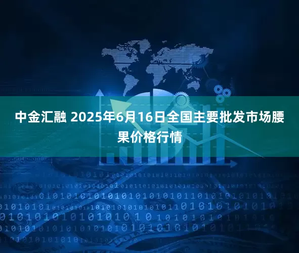 中金汇融 2025年6月16日全国主要批发市场腰果价格行情