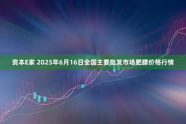 资本E家 2025年6月16日全国主要批发市场肥膘价格行情