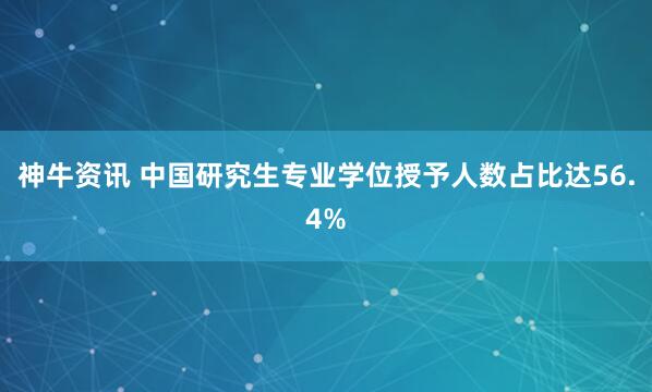 神牛资讯 中国研究生专业学位授予人数占比达56.4%