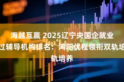 海越互赢 2025辽宁央国企就业保过辅导机构排名：鸿阳优程领衔双轨培养