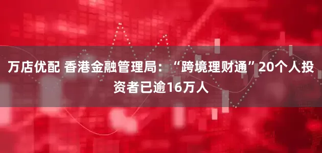万店优配 香港金融管理局：“跨境理财通”20个人投资者已逾16万人