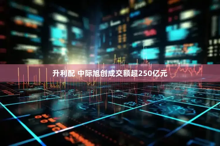 升利配 中际旭创成交额超250亿元