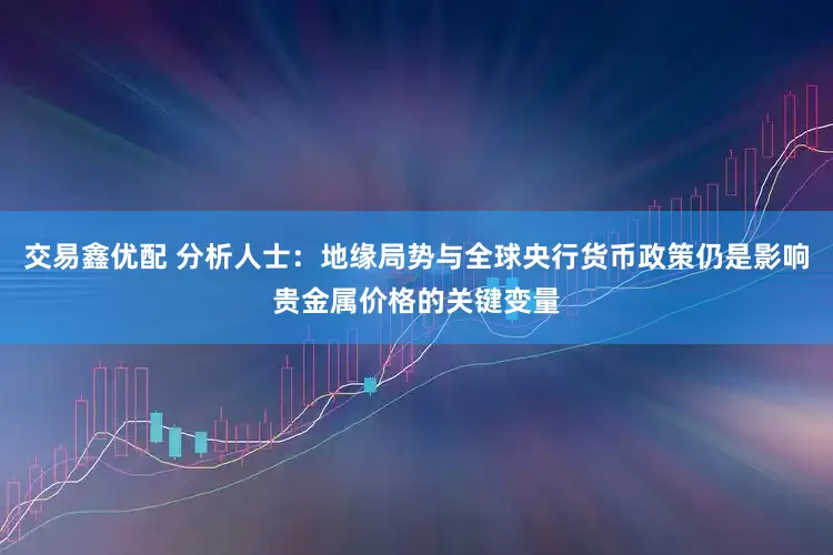 交易鑫优配 分析人士：地缘局势与全球央行货币政策仍是影响贵金属价格的关键变量