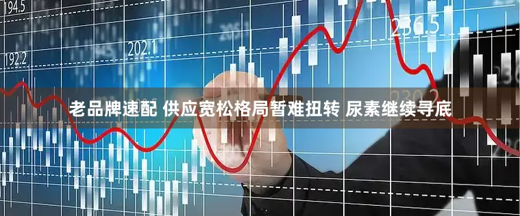 老品牌速配 供应宽松格局暂难扭转 尿素继续寻底