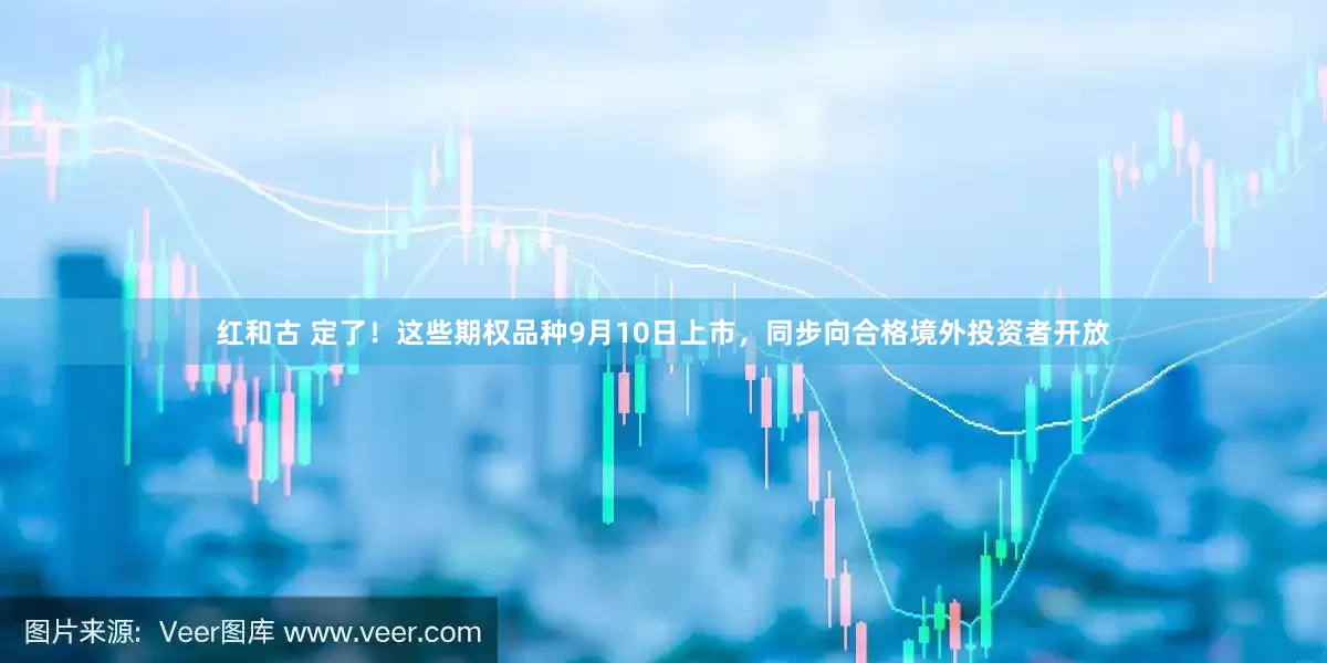 红和古 定了！这些期权品种9月10日上市，同步向合格境外投资者开放